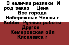 В наличии резинки. И род заказ. › Цена ­ 100 - Все города, Набережные Челны г. Хобби. Ручные работы » Другое   . Кемеровская обл.,Киселевск г.